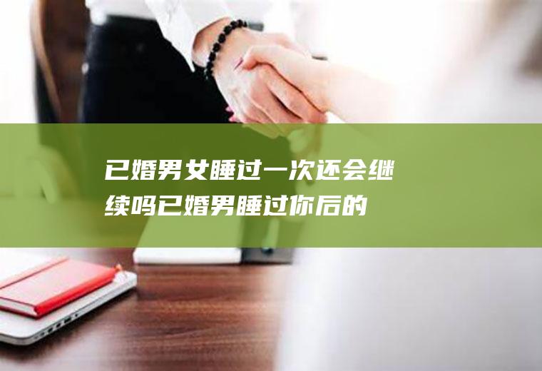 已婚男女睡过一次还会继续吗(已婚男睡过你后的心理)