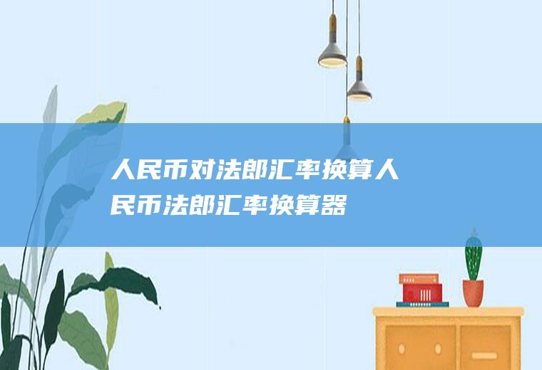 人民币对法郎汇率换算人民币法郎汇率换算器