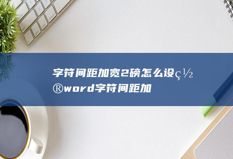 字符间距加宽2磅怎么设置,word字符间距加宽3磅？