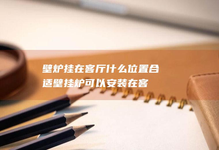 壁炉挂在客厅什么位置合适(壁挂炉可以安装在客厅吗)
