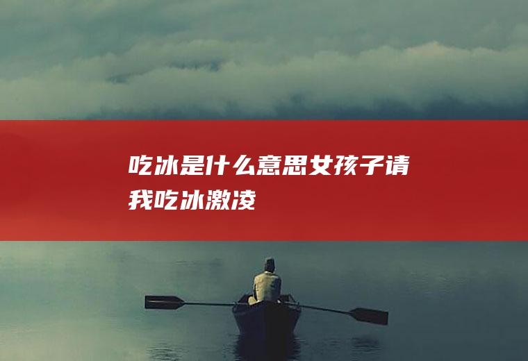 吃冰是什么意思(女孩子请我吃冰激凌)