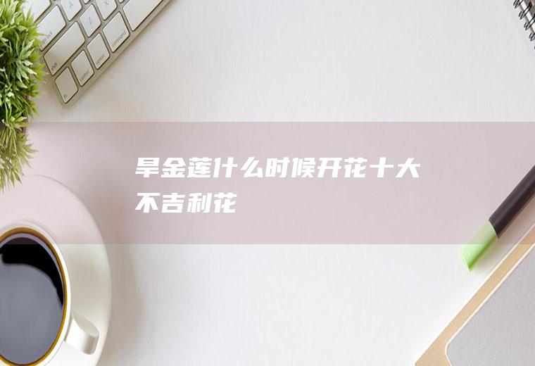 旱金莲什么时候开花(十大不吉利花)