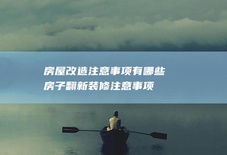 房屋改造注意事项有哪些(房子翻新装修注意事项)