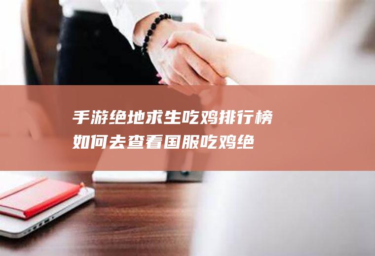 手游绝地求生吃鸡排行榜如何去查看(国服吃鸡绝地求生国服怎么下载)