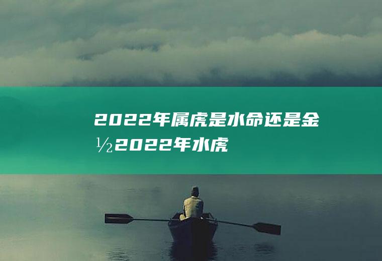 2022年属虎是水命还是金命(2022年水虎命是什么意思)
