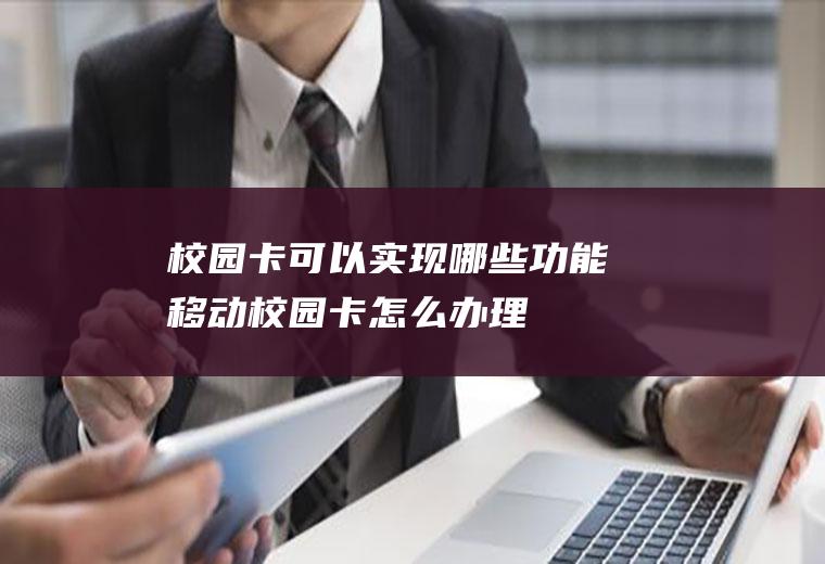 校园卡可以实现哪些功能(移动校园卡怎么办理)