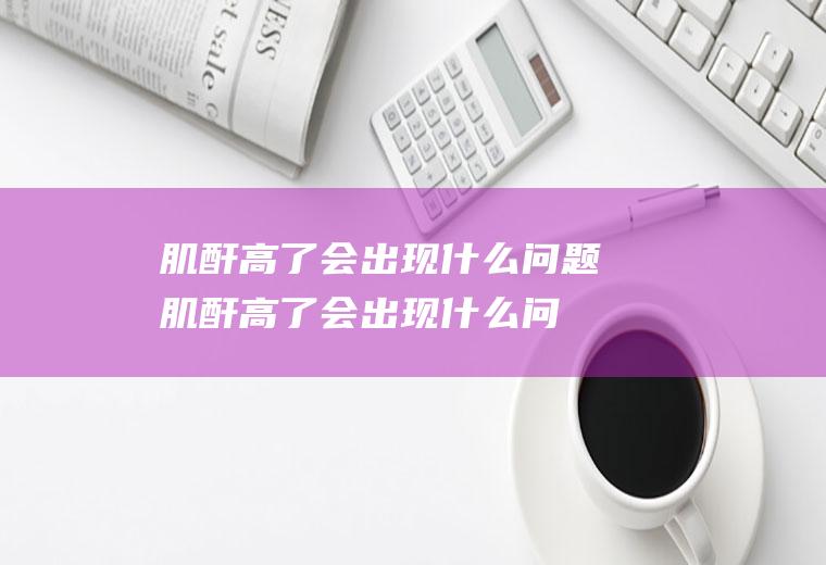 肌酐高了会出现什么问题(肌酐高了会出现什么问题500)