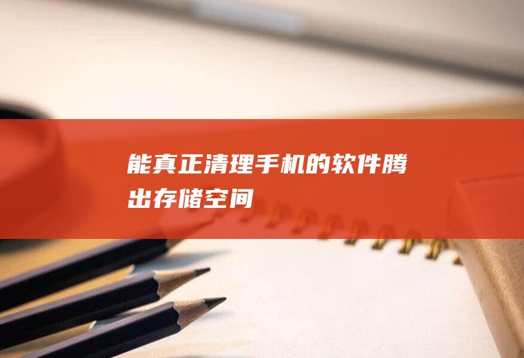 能真正清理手机的软件(腾出存储空间)