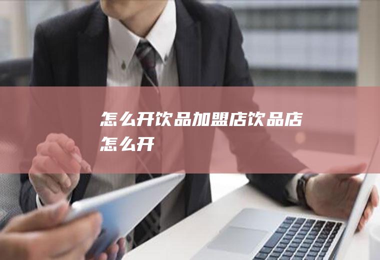 怎么开饮品加盟店(饮品店怎么开)