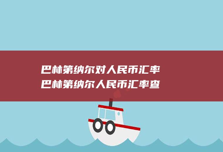巴林第纳尔对人民币汇率巴林第纳尔人民币汇率查询