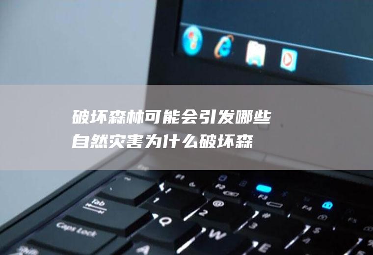 破坏森林可能会引发哪些自然灾害为什么,破坏森林带来的自然灾害