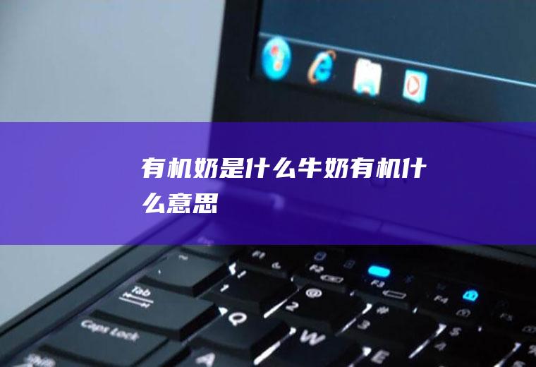 有机奶是什么(牛奶有机什么意思)