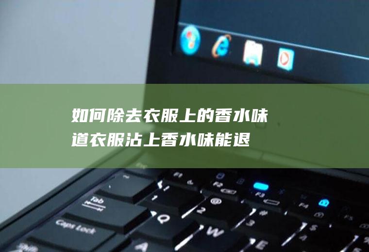 如何除去衣服上的香水味道(衣服沾上香水味能退吗)