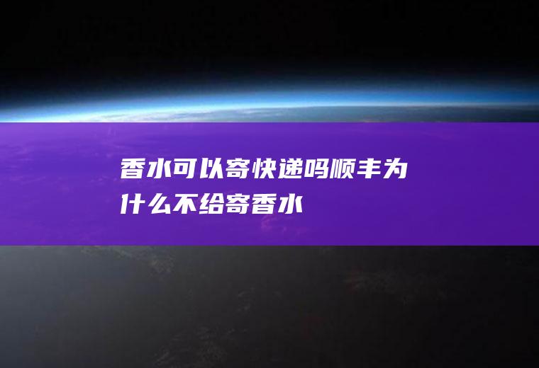 香水可以寄快递吗(顺丰为什么不给寄香水)