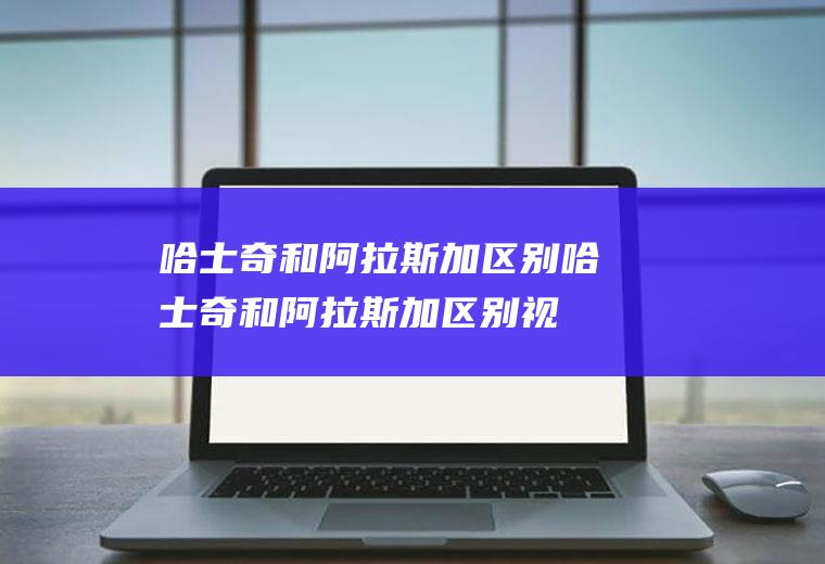 哈士奇和阿拉斯加区别(哈士奇和阿拉斯加区别视频)