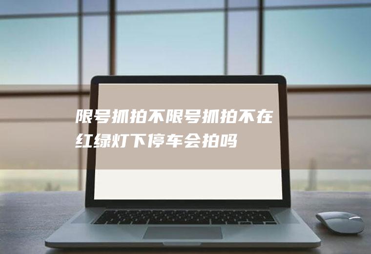 限号抓拍不限号抓拍不在红绿灯下停车会拍吗
