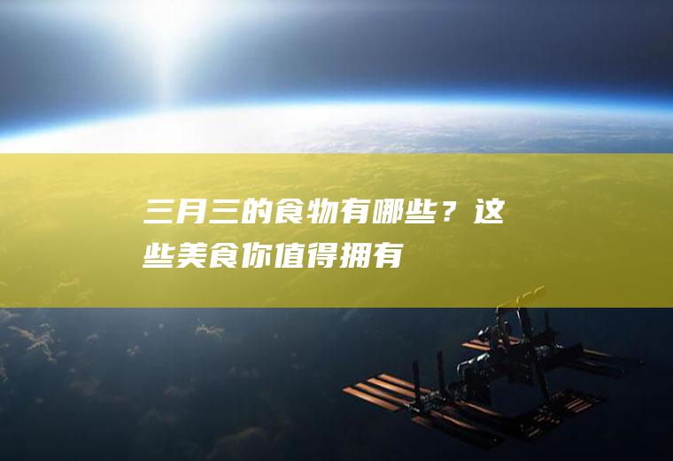 三月三的食物有哪些？这些美食你值得拥有!