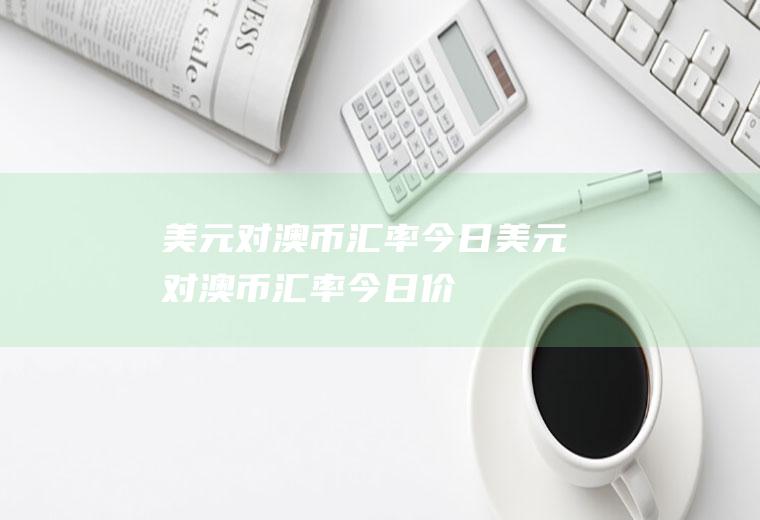 美元对澳币汇率今日美元对澳币汇率今日价