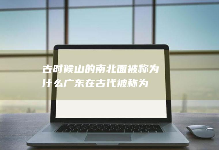 古时候山的南北面被称为什么(广东在古代被称为什么地?)