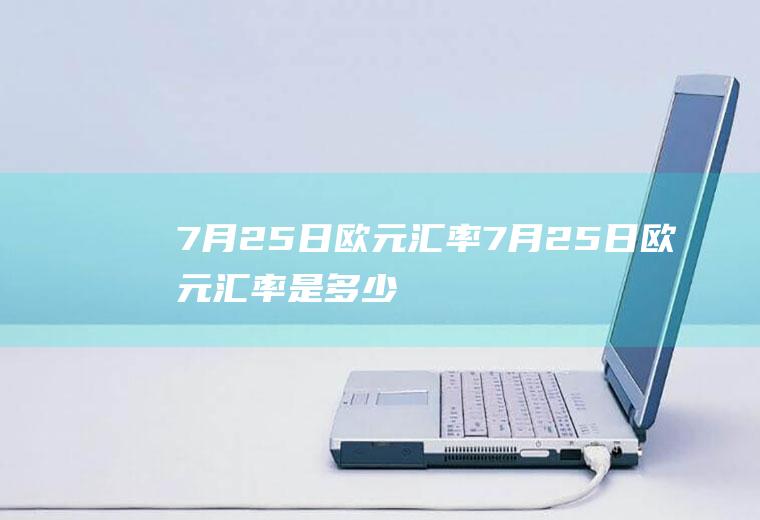 7月25日欧元汇率7月25日欧元汇率是多少