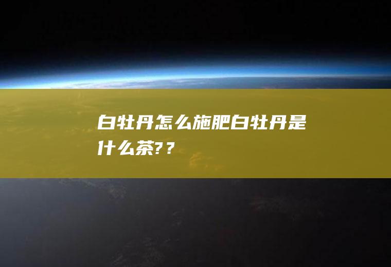 白牡丹怎么施肥,白牡丹是什么茶?？