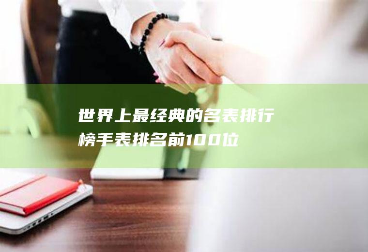 世界上最经典的名表排行榜(手表排名前100位品牌)