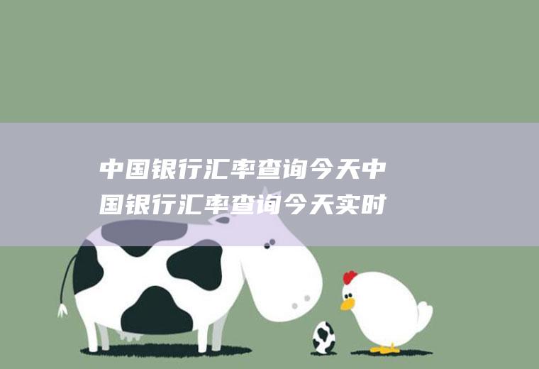 中国银行汇率查询今天中国银行汇率查询今天实时汇率