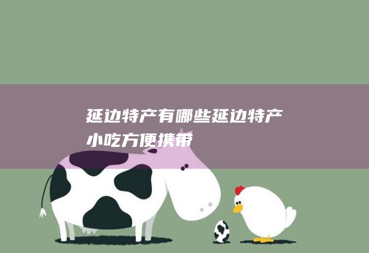 延边特产有哪些(延边特产小吃方便携带)