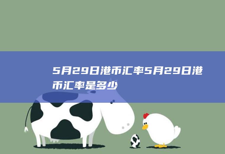 5月29日港币汇率5月29日港币汇率是多少