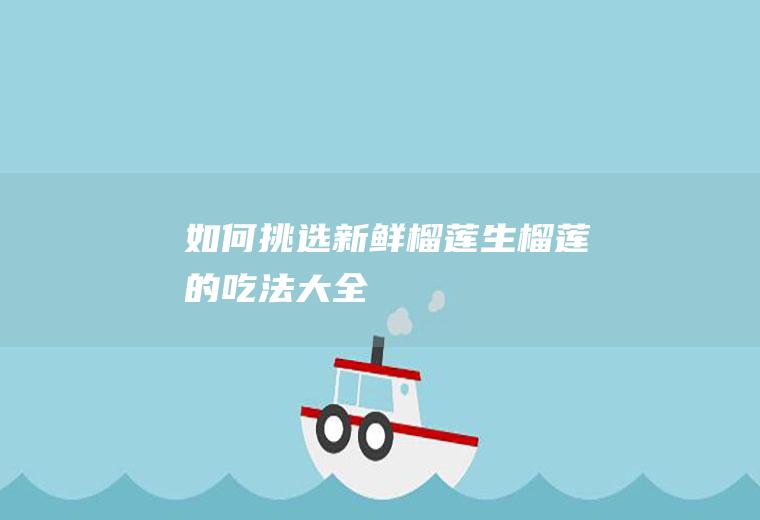 如何挑选新鲜榴莲(生榴莲的吃法大全)