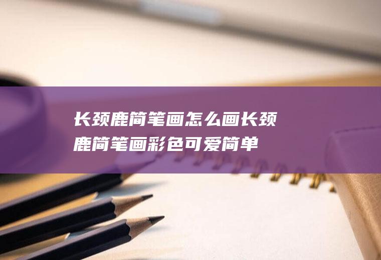 长颈鹿简笔画怎么画(长颈鹿简笔画彩色可爱简单)