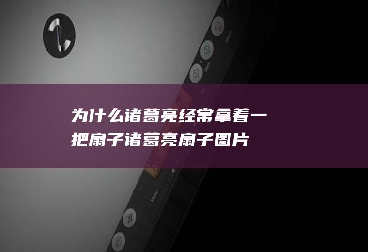 为什么诸葛亮经常拿着一把扇子(诸葛亮扇子图片)