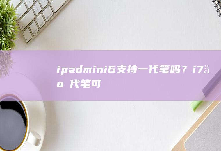 ipadmini6支持一代笔吗？i7二代笔可以插进去吗？