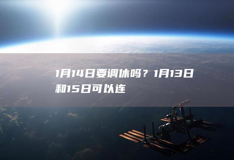 1月14日要调休吗？1月13日和15日可以连休,但别高兴太早!
