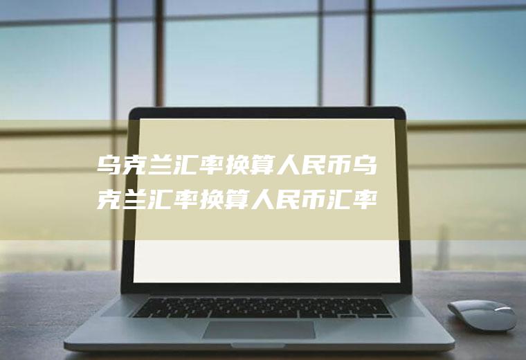乌克兰汇率换算人民币乌克兰汇率换算人民币汇率是多少