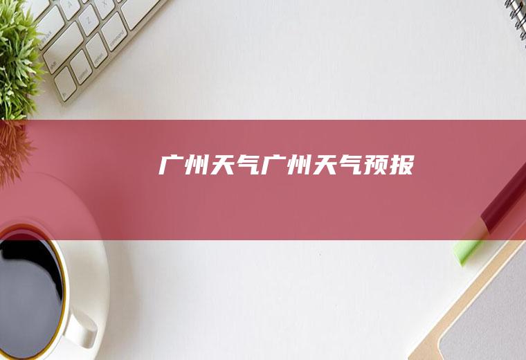 .广州天气广州天气预报