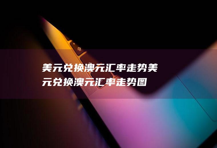美元兑换澳元汇率走势美元兑换澳元汇率走势图
