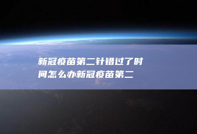 新冠疫苗第二针错过了时间怎么办(新冠疫苗第二针逾期了怎么办)