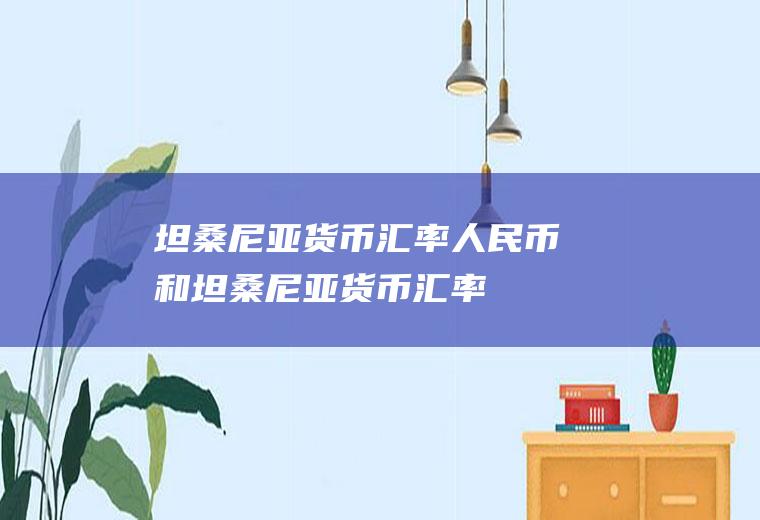 坦桑尼亚货币汇率人民币和坦桑尼亚货币汇率