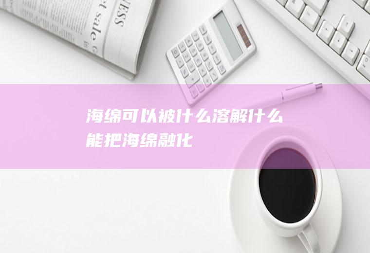 海绵可以被什么溶解,什么能把海绵融化