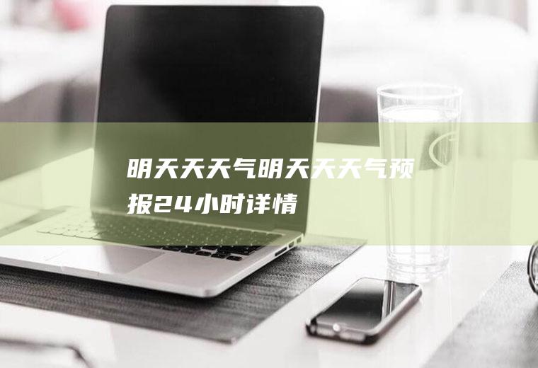 明天天天气明天天天气预报24小时详情