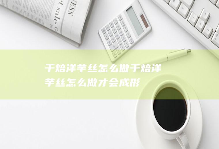干焙洋芋丝怎么做,干焙洋芋丝怎么做才会成形
