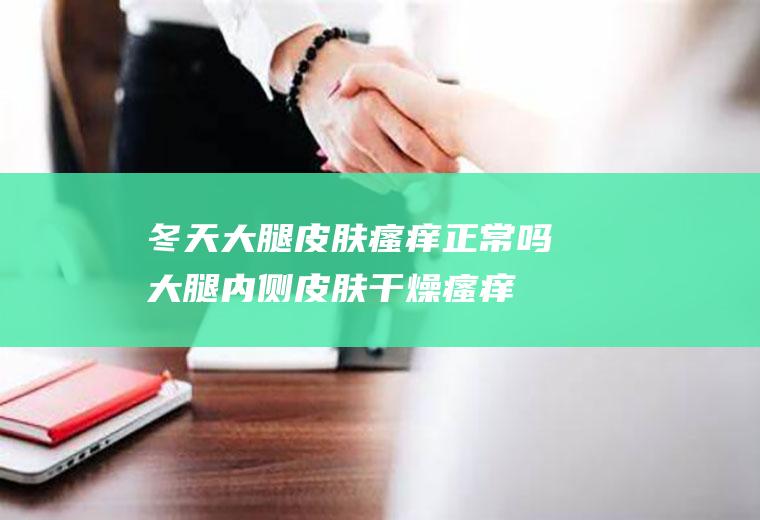 冬天大腿皮肤瘙痒正常吗(大腿内侧皮肤干燥瘙痒)