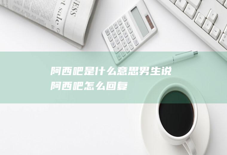 阿西吧是什么意思(男生说阿西吧怎么回复)