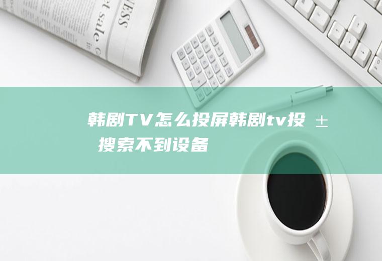 韩剧TV怎么投屏(韩剧tv投屏搜索不到设备)