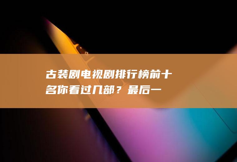 古装剧电视剧排行榜前十名：你看过几部？最后一部堪称经典!