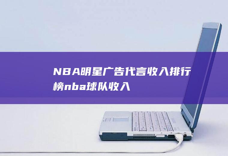 NBA明星广告代言收入排行榜(nba球队收入构成)