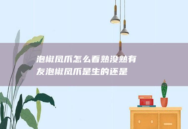 泡椒凤爪怎么看熟没熟,有友泡椒凤爪是生的还是熟的