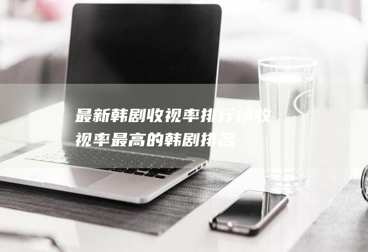 最新韩剧收视率排行榜(收视率最高的韩剧排名)