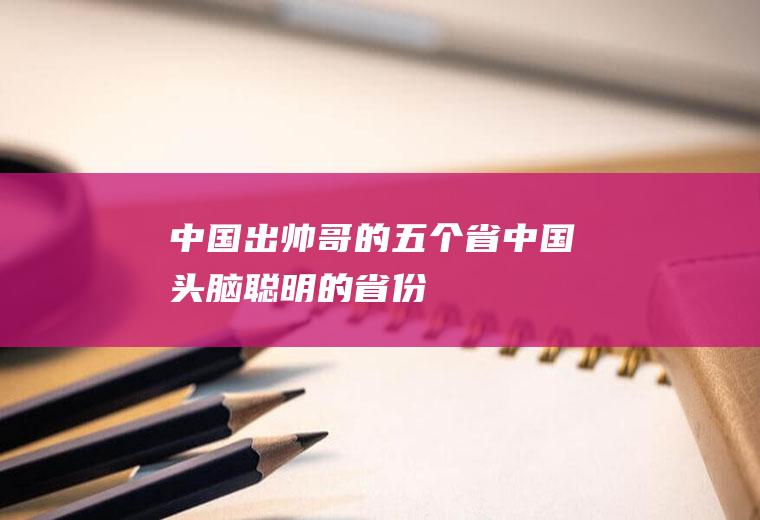 中国出帅哥的五个省(中国头脑聪明的省份)